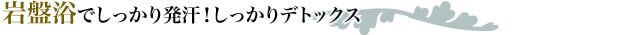 岩盤浴でしっかり発汗！しっかりデトックス