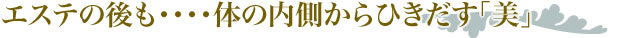 エステの後も・・・・体の内側からひきだす「美」